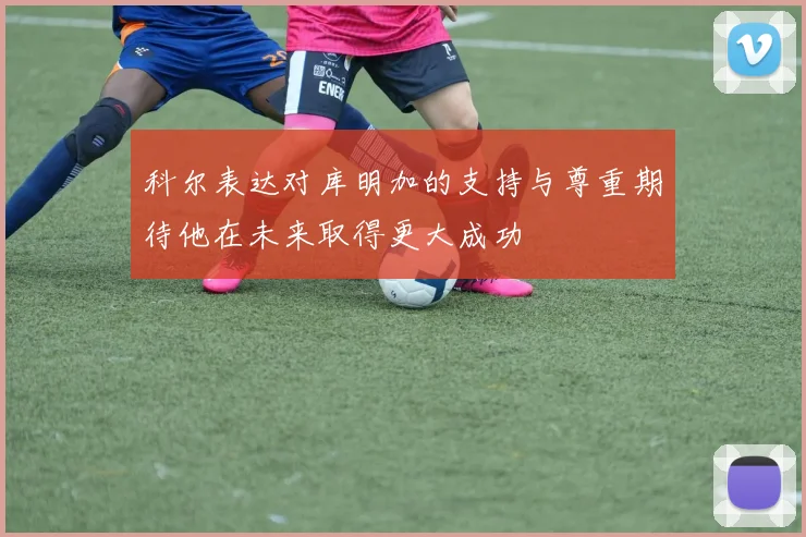 科尔表达对库明加的支持与尊重期待他在未来取得更大成功