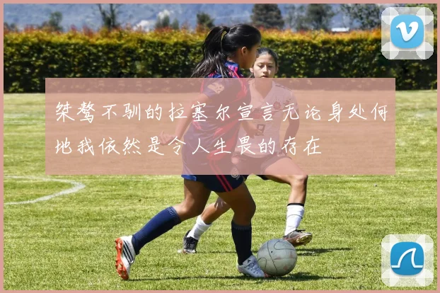 桀骜不驯的拉塞尔宣言无论身处何地我依然是令人生畏的存在