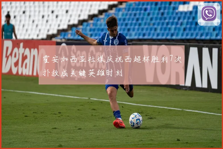 霍安加西亚社媒庆祝西超杯胜利7次扑救成关键英雄时刻