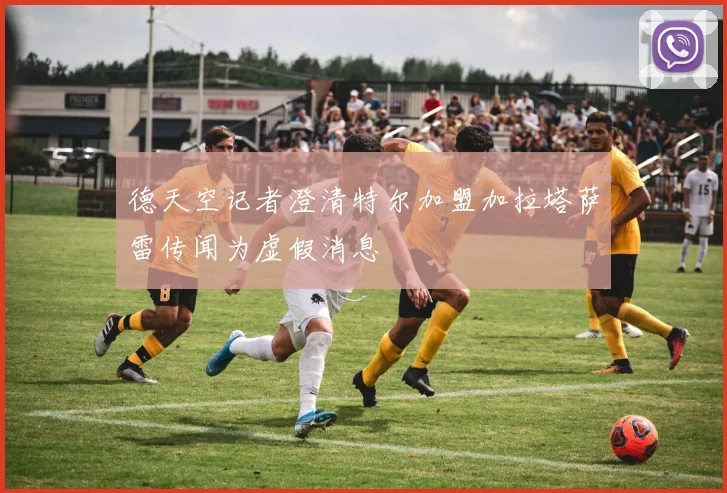 德天空记者澄清特尔加盟加拉塔萨雷传闻为虚假消息