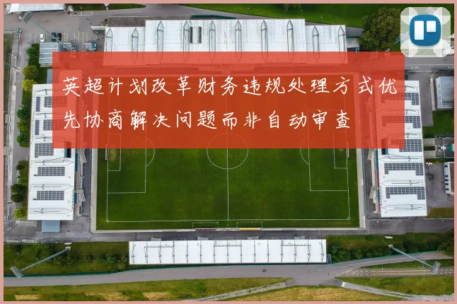 英超计划改革财务违规处理方式优先协商解决问题而非自动审查