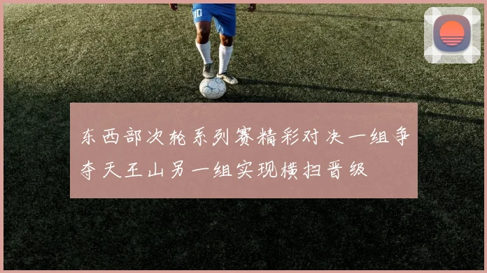 东西部次轮系列赛精彩对决一组争夺天王山另一组实现横扫晋级