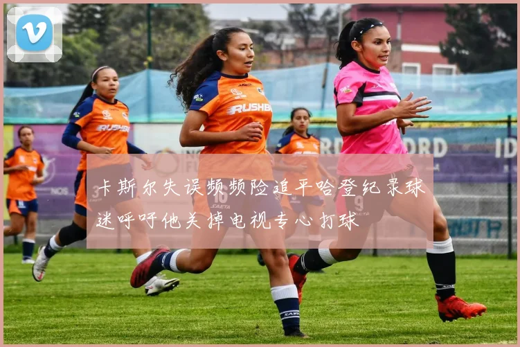 卡斯尔失误频频险追平哈登纪录球迷呼吁他关掉电视专心打球