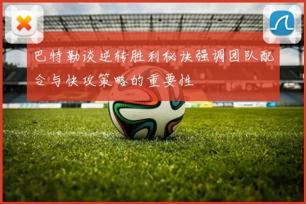 巴特勒谈逆转胜利秘诀强调团队配合与快攻策略的重要性