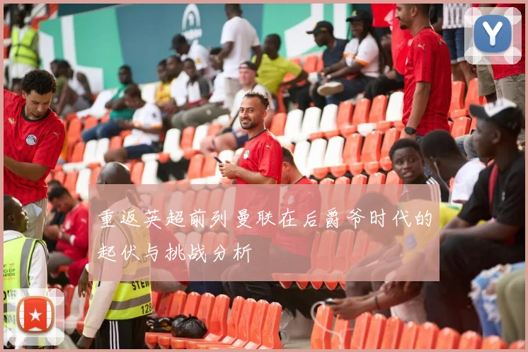 重返英超前列曼联在后爵爷时代的起伏与挑战分析