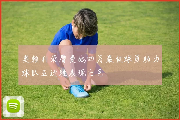 奥赖利荣膺曼城四月最佳球员助力球队五连胜表现出色