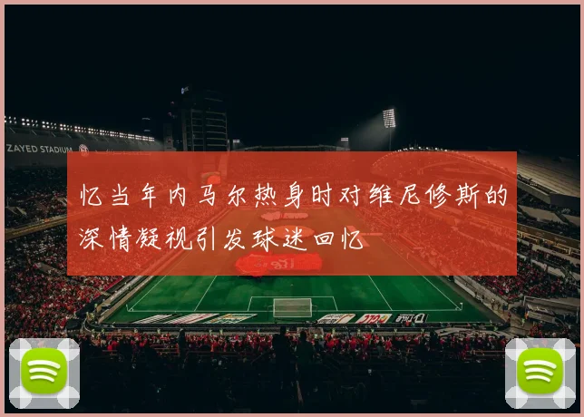 忆当年内马尔热身时对维尼修斯的深情凝视引发球迷回忆