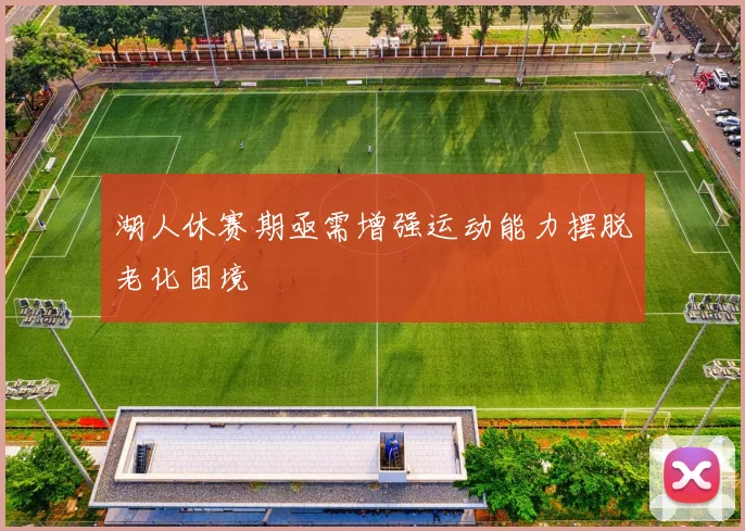 湖人休赛期亟需增强运动能力摆脱老化困境