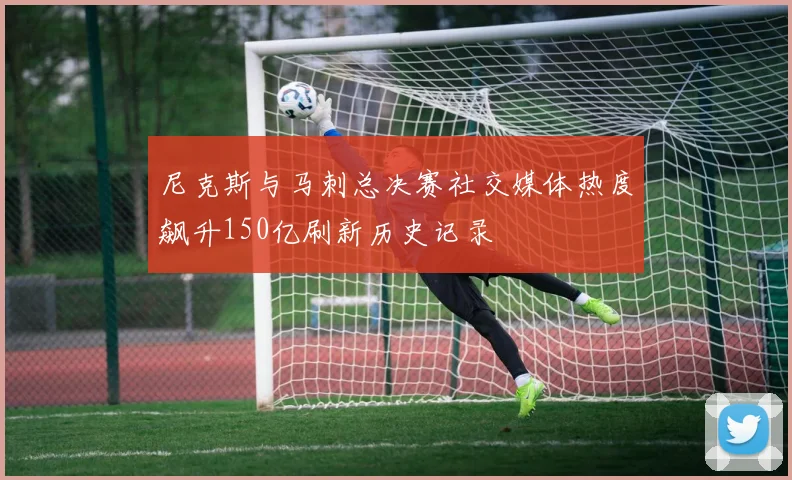 尼克斯与马刺总决赛社交媒体热度飙升150亿刷新历史记录