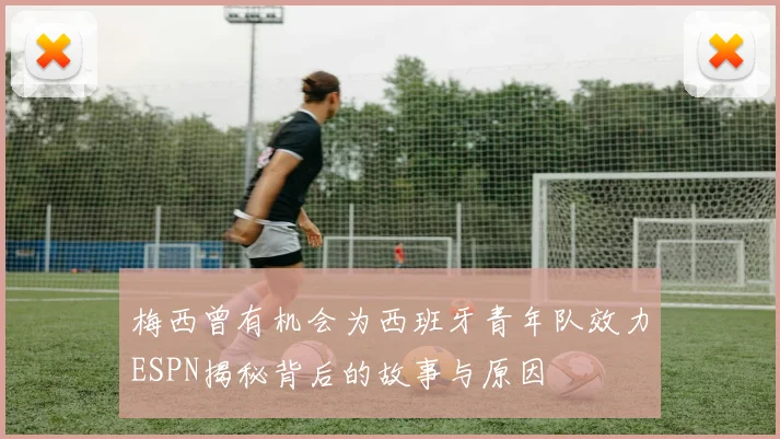 梅西曾有机会为西班牙青年队效力ESPN揭秘背后的故事与原因