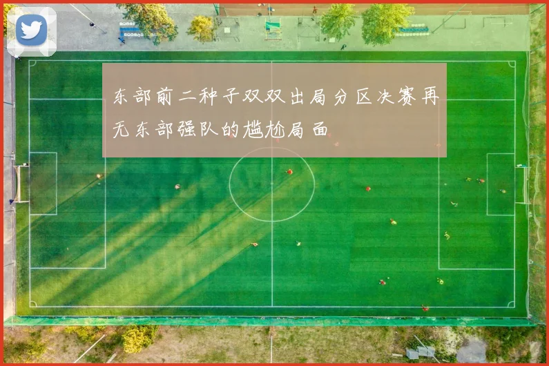 东部前二种子双双出局分区决赛再无东部强队的尴尬局面