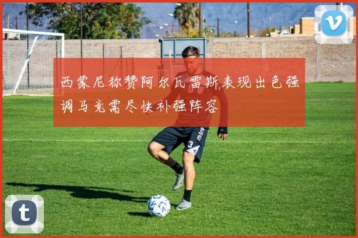 西蒙尼称赞阿尔瓦雷斯表现出色强调马竞需尽快补强阵容